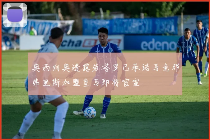 奥西利奥透露劳塔罗已承诺马竞邓弗里斯加盟皇马即将官宣