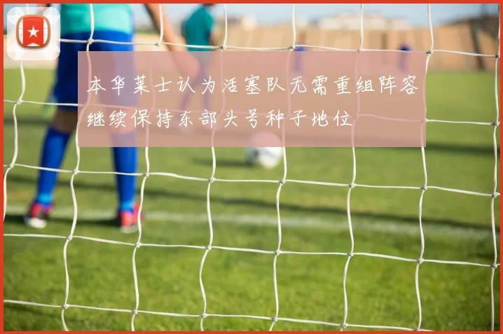 本华莱士认为活塞队无需重组阵容继续保持东部头号种子地位