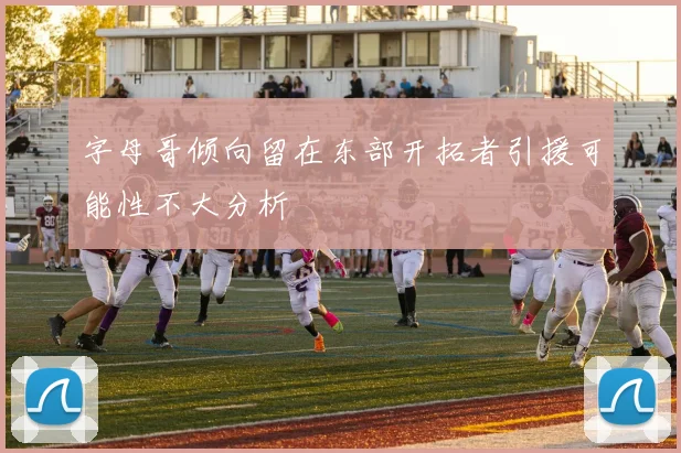 字母哥倾向留在东部开拓者引援可能性不大分析