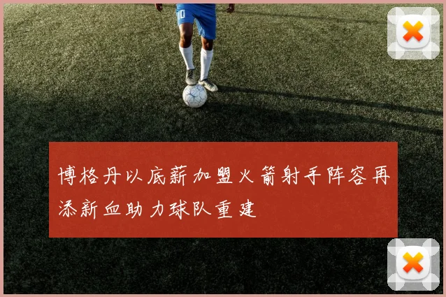 博格丹以底薪加盟火箭射手阵容再添新血助力球队重建