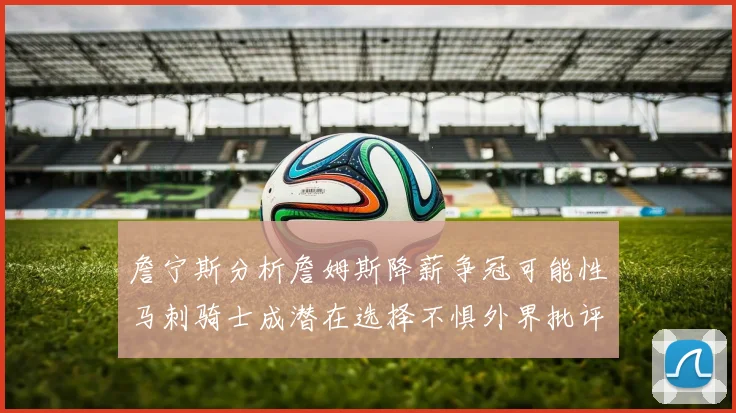 詹宁斯分析詹姆斯降薪争冠可能性马刺骑士成潜在选择不惧外界批评