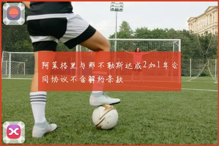阿莱格里与那不勒斯达成2加1年合同协议不含解约条款
