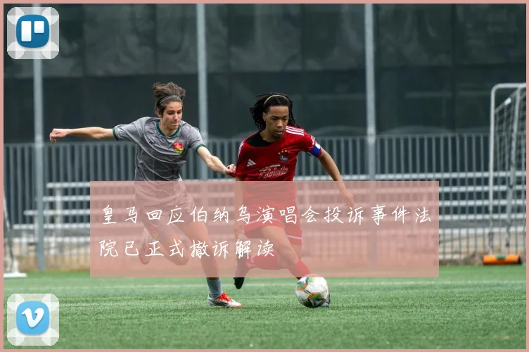皇马回应伯纳乌演唱会投诉事件法院已正式撤诉解读