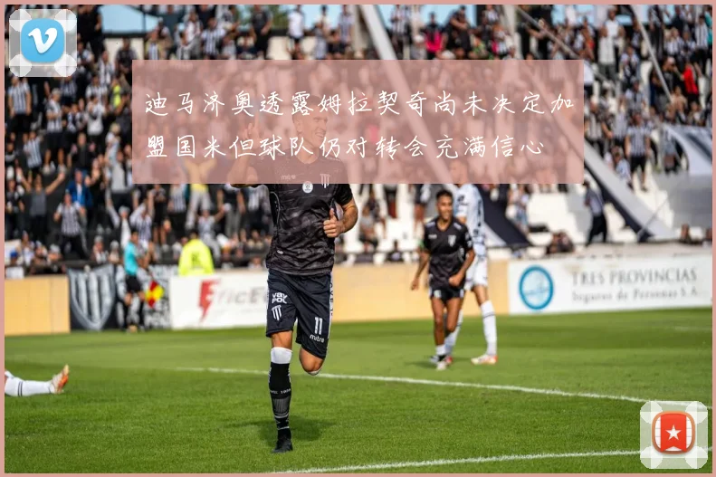 迪马济奥透露姆拉契奇尚未决定加盟国米但球队仍对转会充满信心
