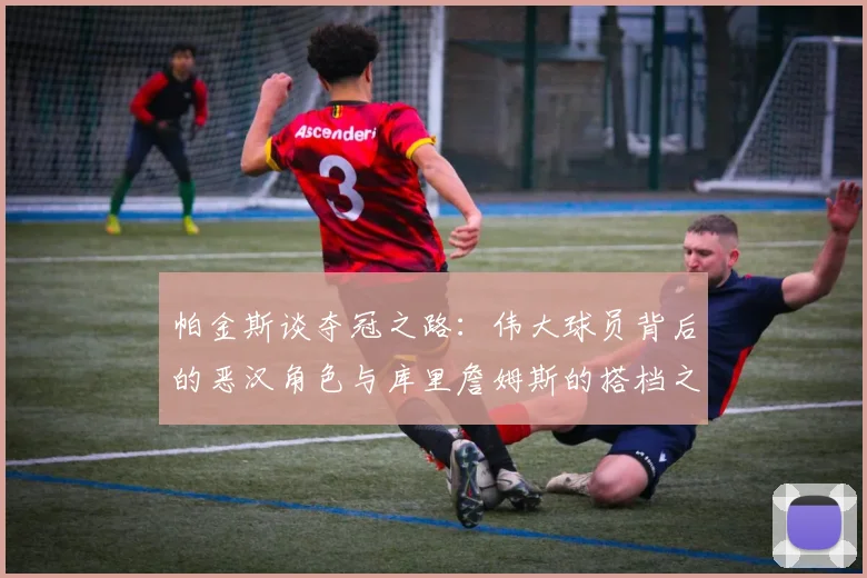 帕金斯谈夺冠之路：伟大球员背后的恶汉角色与库里詹姆斯的搭档之道