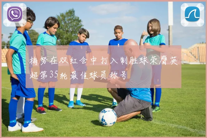 梅努在双红会中打入制胜球荣膺英超第35轮最佳球员称号