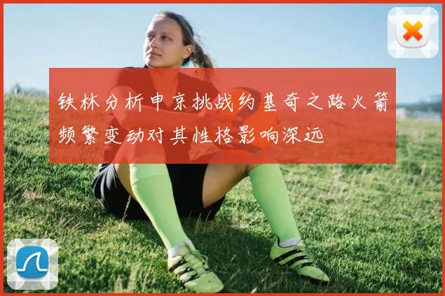 铁林分析申京挑战约基奇之路火箭频繁变动对其性格影响深远