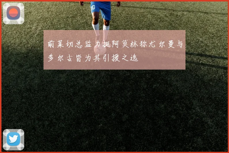 前莱切总监力挺阿莫林称尤尔曼与多尔古皆为其引援之选
