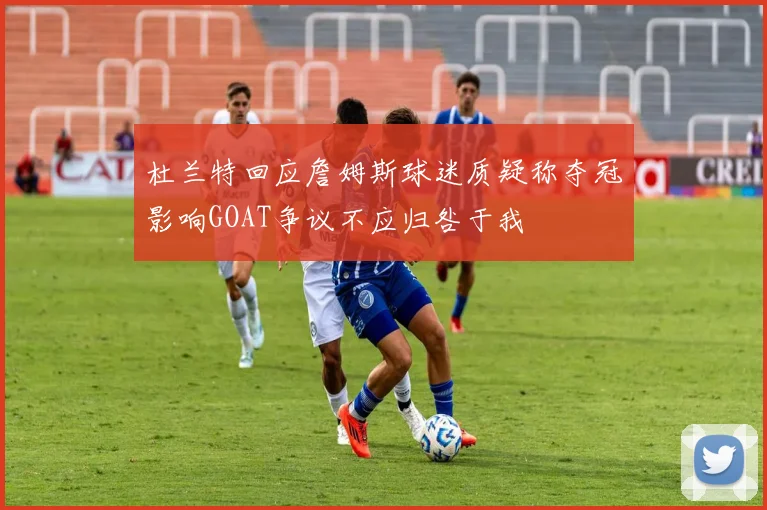 杜兰特回应詹姆斯球迷质疑称夺冠影响GOAT争议不应归咎于我