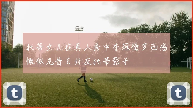 托蒂女儿在真人秀中夺冠德罗西感慨似见昔日好友托蒂影子
