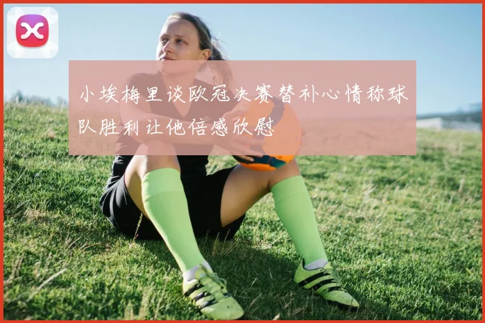 小埃梅里谈欧冠决赛替补心情称球队胜利让他倍感欣慰