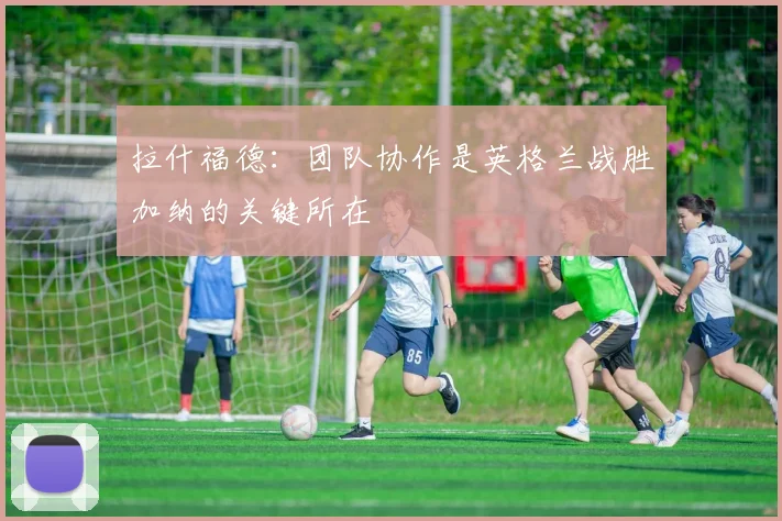 拉什福德：团队协作是英格兰战胜加纳的关键所在