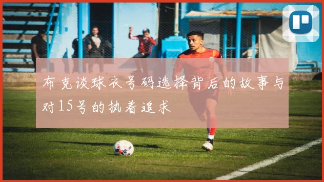 布克谈球衣号码选择背后的故事与对15号的执着追求