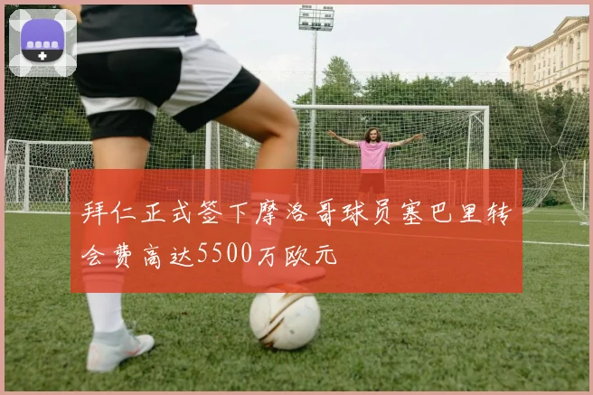 拜仁正式签下摩洛哥球员塞巴里转会费高达5500万欧元