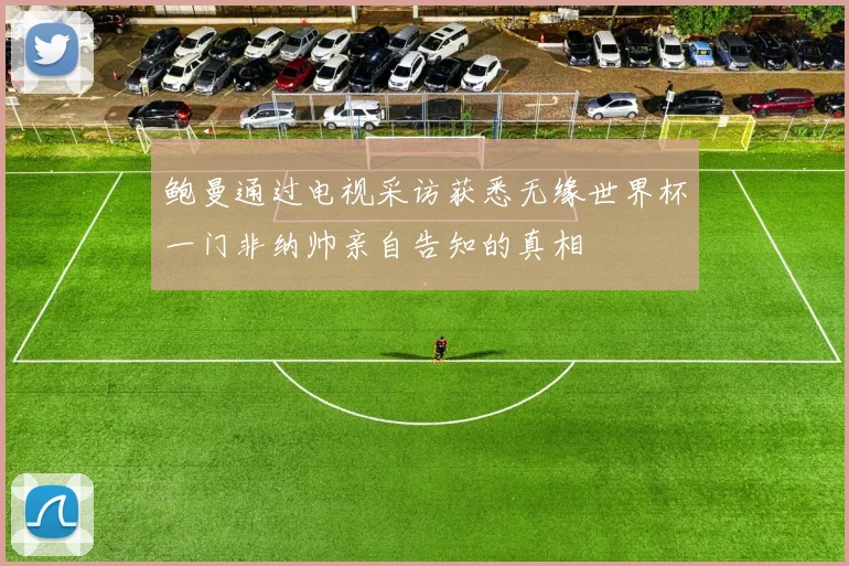 鲍曼通过电视采访获悉无缘世界杯一门非纳帅亲自告知的真相