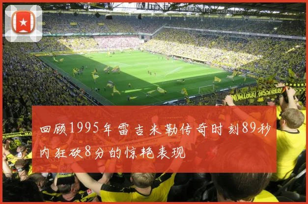 回顾1995年雷吉米勒传奇时刻89秒内狂砍8分的惊艳表现
