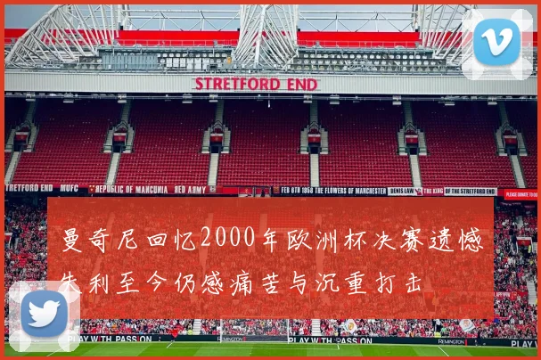 曼奇尼回忆2000年欧洲杯决赛遗憾失利至今仍感痛苦与沉重打击