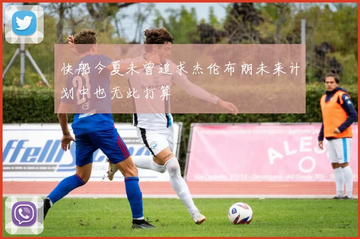 快船今夏未曾追求杰伦布朗未来计划中也无此打算
