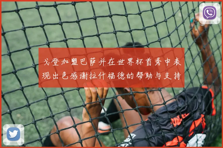 戈登加盟巴萨并在世界杯首秀中表现出色感谢拉什福德的帮助与支持