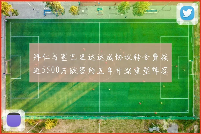 拜仁与塞巴里达达成协议转会费接近5500万欧签约五年计划重塑阵容