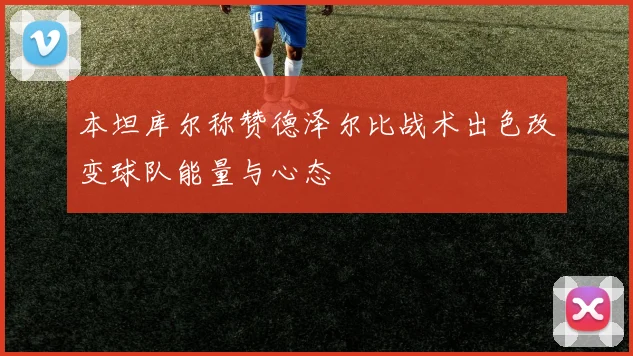 本坦库尔称赞德泽尔比战术出色改变球队能量与心态